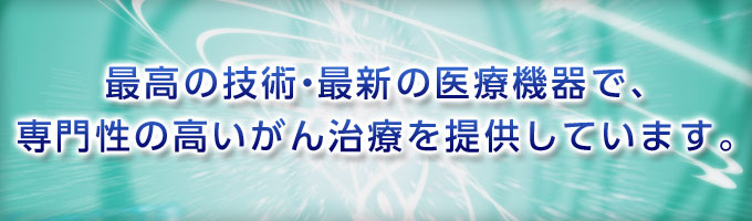 最高の技術。最新の医療機器で、専門性の高いがん治療を提供しています。
